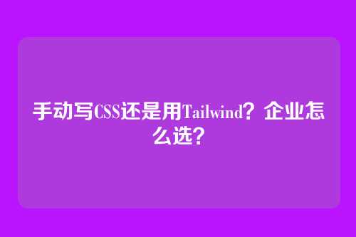 手动写CSS还是用Tailwind？企业怎么选？