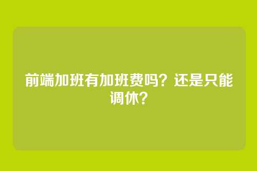 前端加班有加班费吗?还是只能调休?