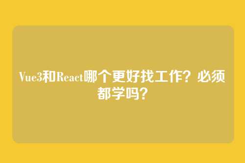 Vue3和React哪个更好找工作?必须都学吗?