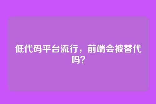 低代码平台流行，前端会被替代吗？