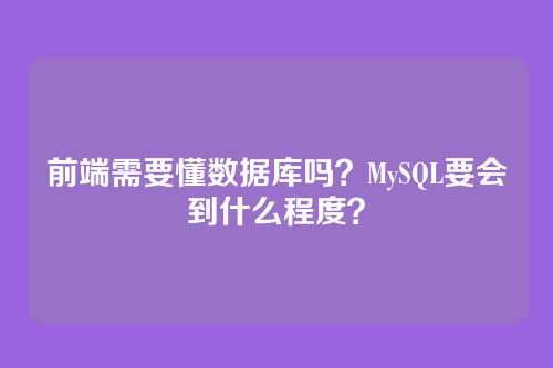 前端需要懂数据库吗?MySQL要会到什么程度?