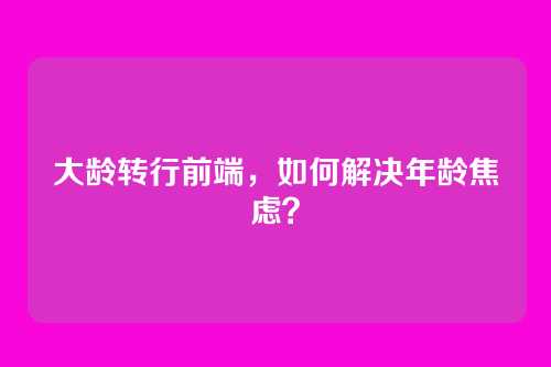 大龄转行前端，如何解决年龄焦虑？
