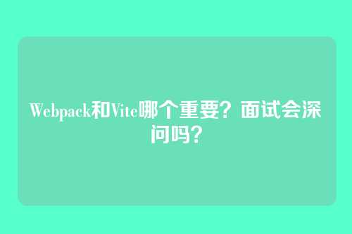 Webpack和Vite哪个重要？面试会深问吗？