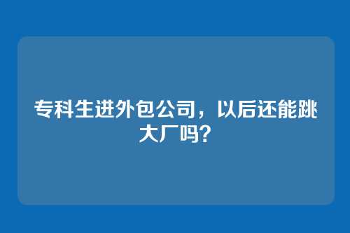 专科生进外包公司，以后还能跳大厂吗？
