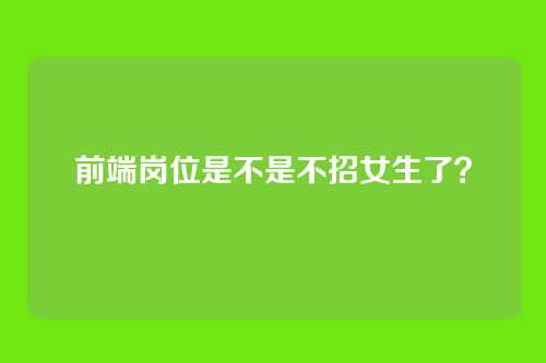 前端岗位是不是不招女生了？