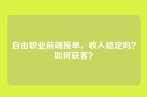 自由职业前端接单，收入稳定吗？如何获客？