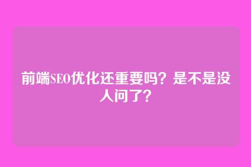 前端SEO优化还重要吗？是不是没人问了？