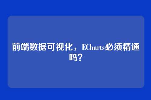前端数据可视化，ECharts必须精通吗？
