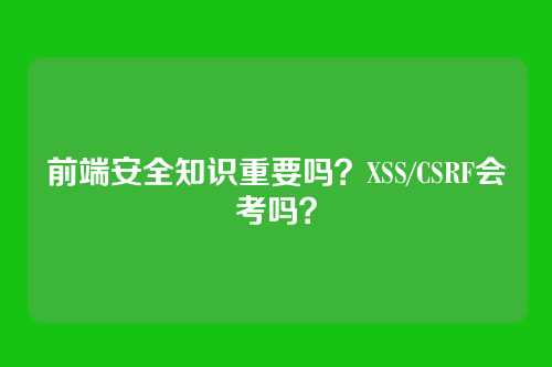 前端安全知识重要吗？XSS/CSRF会考吗？