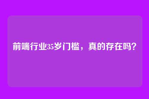 前端行业35岁门槛，真的存在吗？