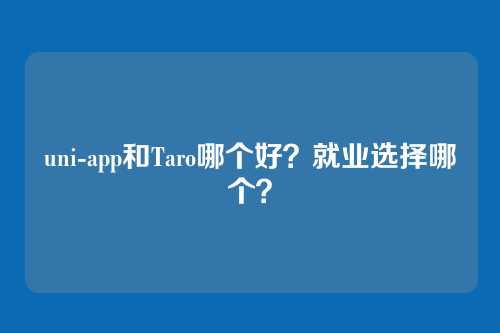 uni-app和Taro哪个好？就业选择哪个？