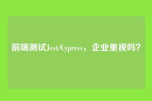前端测试Jest/Cypress，企业重视吗？