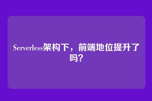 Serverless架构下，前端地位提升了吗？