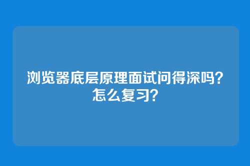 浏览器底层原理面试问得深吗？怎么复习？