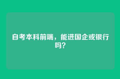 自考本科前端，能进国企或银行吗？