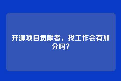 开源项目贡献者，找工作会有加分吗？