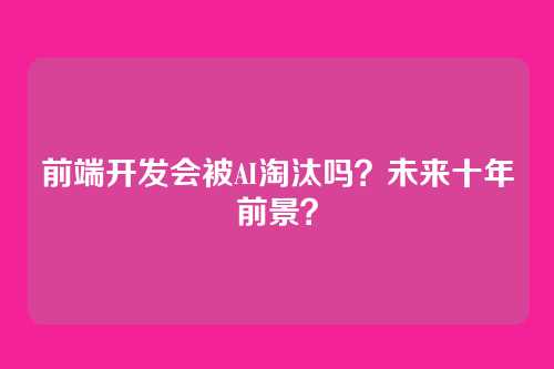 前端开发会被AI淘汰吗?未来十年前景?