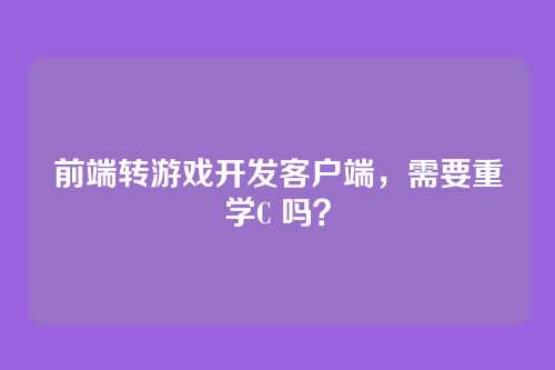 前端转游戏开发客户端，需要重学C 吗？
