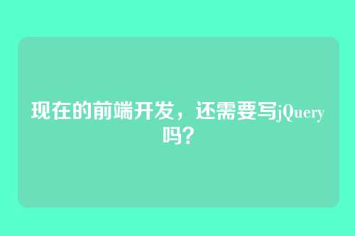 现在的前端开发,还需要写jQuery吗?
