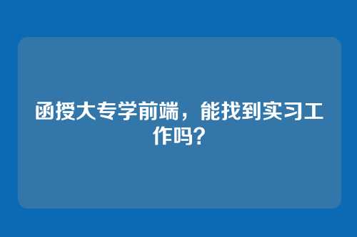 函授大专学前端，能找到实习工作吗？