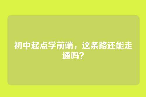 初中起点学前端，这条路还能走通吗？
