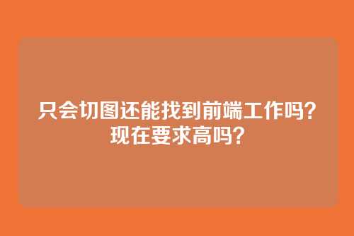 只会切图还能找到前端工作吗？现在要求高吗？