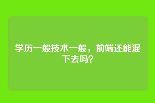 学历一般技术一般，前端还能混下去吗？