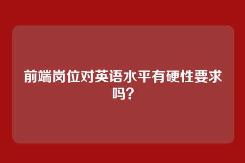 前端岗位对英语水平有硬性要求吗？