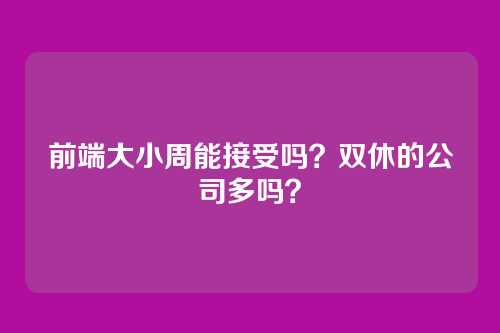 前端大小周能接受吗？双休的公司多吗？
