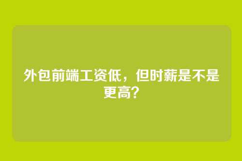外包前端工资低,但时薪是不是更高?