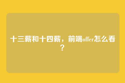 十三薪和十四薪，前端offer怎么看？