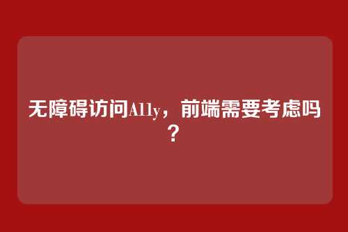 无障碍访问A11y，前端需要考虑吗？