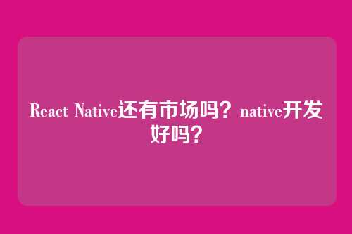 React Native还有市场吗？native开发好吗？