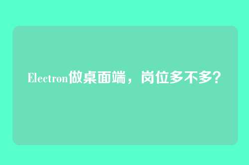 Electron做桌面端，岗位多不多？