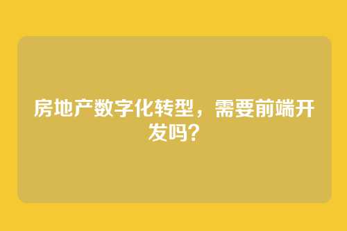 房地产数字化转型,需要前端开发吗?