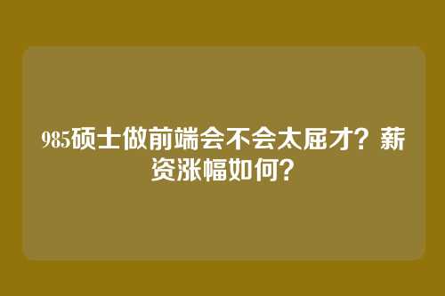 985硕士做前端会不会太屈才?薪资涨幅如何?