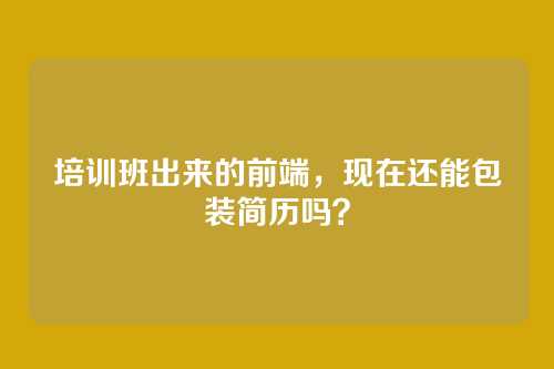 培训班出来的前端,现在还能包装简历吗?