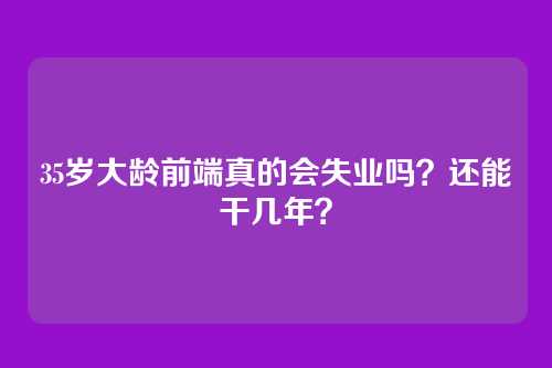 35岁大龄前端真的会失业吗？还能干几年？