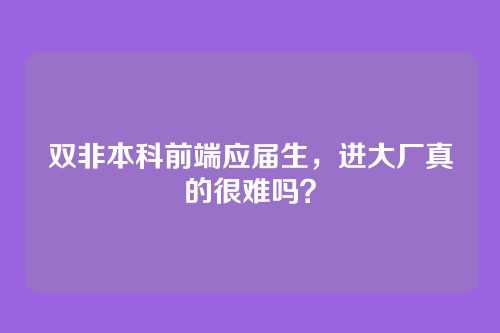 双非本科前端应届生,进大厂真的很难吗?
