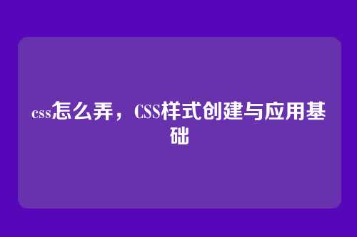 css怎么弄，CSS样式创建与应用基础