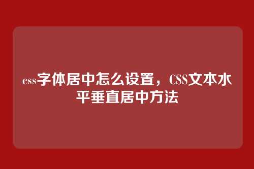 css字体居中怎么设置，CSS文本水平垂直居中方法