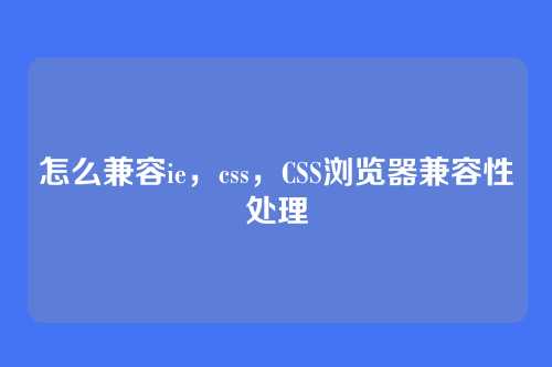 怎么兼容ie，css，CSS浏览器兼容性处理