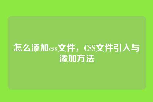 怎么添加css文件，CSS文件引入与添加方法