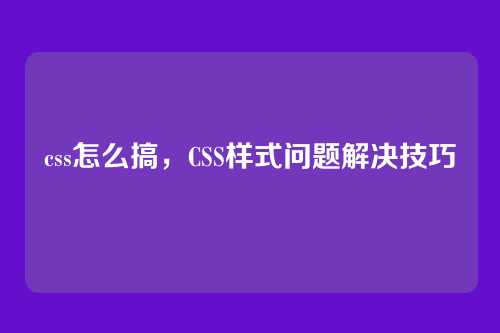 css怎么搞，CSS样式问题解决技巧