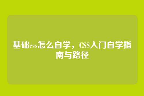 基础css怎么自学，CSS入门自学指南与路径