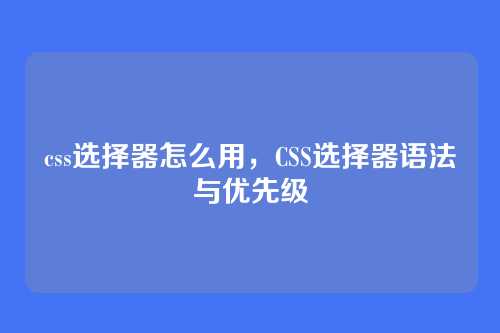 css选择器怎么用，CSS选择器语法与优先级