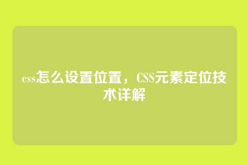 css怎么设置位置，CSS元素定位技术详解