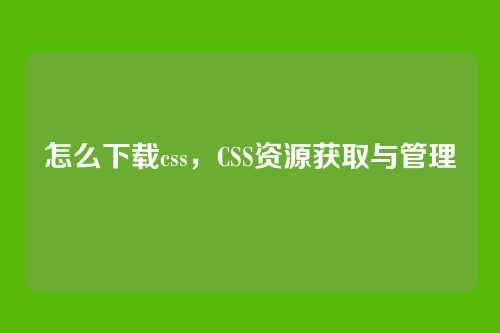 怎么下载css，CSS资源获取与管理