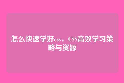 怎么快速学好css，CSS高效学习策略与资源