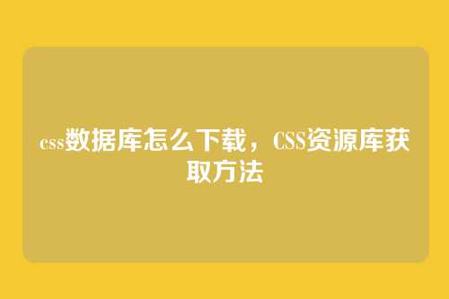 css数据库怎么下载，CSS资源库获取方法
